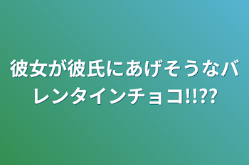 彼女が彼氏にあげそうなバレンタインチョコ!!??