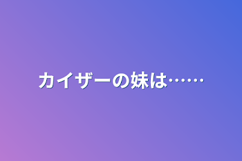 カイザーの妹は……