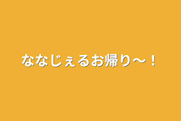 ななじぇるお帰り〜！