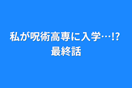 私が呪術高専に入学…!?  最終話