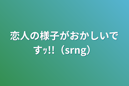 恋人の様子がおかしいですｯ!!（srng）