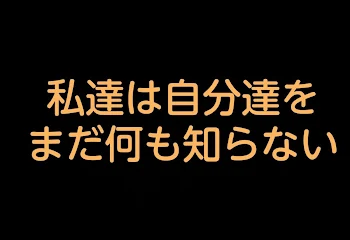 私達は自分達をまだ何も知らない