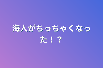 海人がちっちゃくなった！？