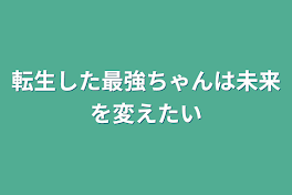 転生した最強ちゃんは未来を変えたい