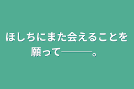 ほしちにまた会えることを願って───。