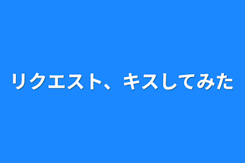 リクエスト、キスしてみた