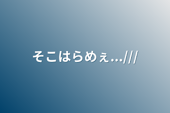 そこはらめぇ...///