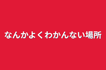 なんかよくわかんない場所