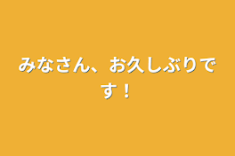 みなさん、お久しぶりです！