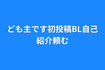 ども主です初投稿BL自己紹介頼む