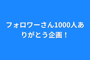 フォロワーさん1000人ありがとう企画！