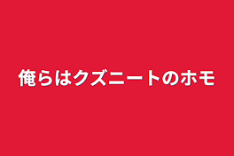 俺らはクズニートのホモ