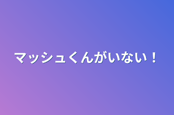 マッシュくんがいない！