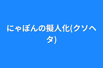 にゃぽんの擬人化(クソヘタ)