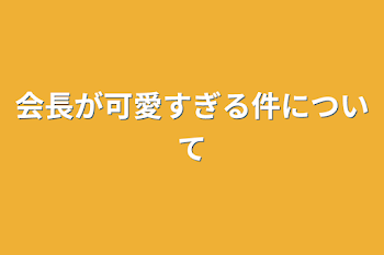 会長が可愛すぎる件について