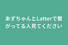 あずちゃんとLatterで繋がってる人見てください