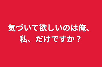 気づいて欲しいのは俺、私、だけですか？