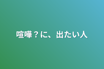 喧嘩？に、出たい人