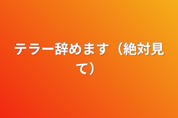 テラー辞めます（絶対見て）