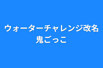 ウォーターチャレンジ改名鬼ごっこ