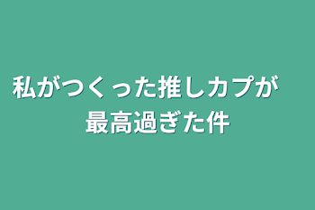 自分がつくった推しカプが最高過ぎた件