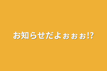 お知らせだよぉぉぉ!?