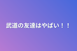 武道の友達はやばい！！