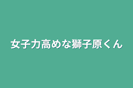 女子力高めな獅子原くん