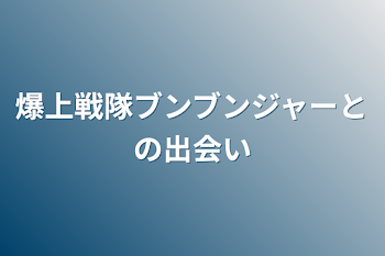 爆上戦隊ブンブンジャーとの出会い