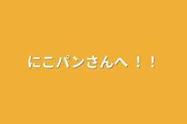 にこパンさんへ ‼︎