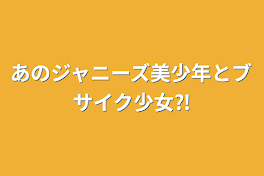 あのジャニーズ美少年とブサイク少女⁈