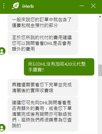 iHeb 客服問答截圖
USER: 所以DHL沒有加收420元代墊手續費? 

AGENT (Jiahao Xu): 具體還需要看您下完單並完成清關後的實際收費哦 
AGENT (Jiahao Xu): 建議您可先向DHL詢問看看是否有額外的費用，或者您下單清關完成後有疑問亦可聯絡我們，屆時我們將很樂意為您查詢的 