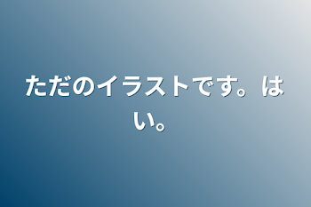 ただのイラストです。はい。