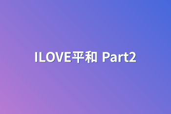 ILOVE平和 Part2