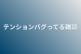 テンションバグってる雑談