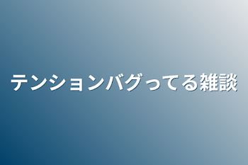 テンションバグってる雑談