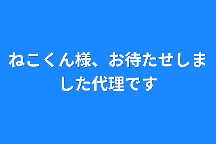 「ねこくん様、お待たせしました代理です」のメインビジュアル