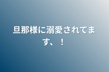 旦那様に溺愛されてます、！