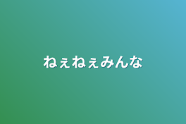 ねぇねぇみんな