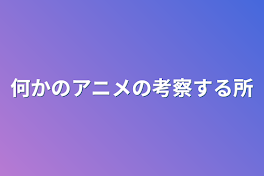 何かのアニメの考察する所