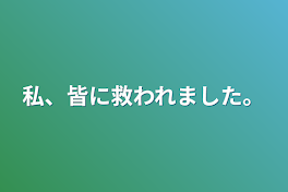 私、皆に救われました。