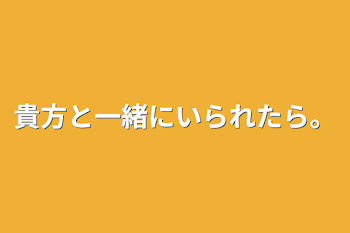 貴方と一緒にいられたら。