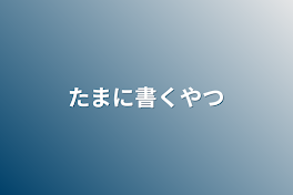 たまに書くやつ