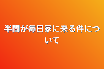 半間が毎日家に来る件について