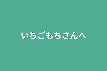 いちごもちさんへ