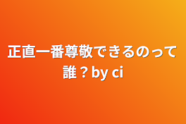 正直一番尊敬できるのって誰？by ci