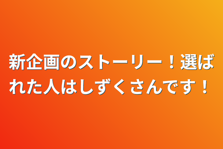 「新企画のストーリー！選ばれた人はしずくさんです！」のメインビジュアル