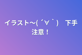 イラスト〜( ´∀｀)　下手注意！