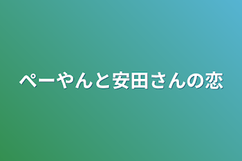 ぺーやんと安田さんの恋