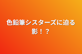 色鉛筆シスターズに迫る影！？